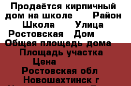 Продаётся кирпичный дом на школе 40 › Район ­ Школа 40 › Улица ­ Ростовская › Дом ­ 38 › Общая площадь дома ­ 47 › Площадь участка ­ 6 › Цена ­ 650 000 - Ростовская обл., Новошахтинск г. Недвижимость » Дома, коттеджи, дачи продажа   . Ростовская обл.